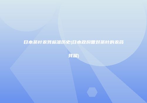 日本茶叶农残标准历史(日本政府曾对茶叶的农药残留)