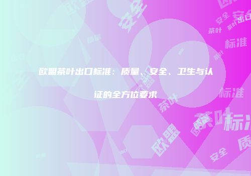 欧盟茶叶出口标准：质量、安全、卫生与认证的全方位要求
