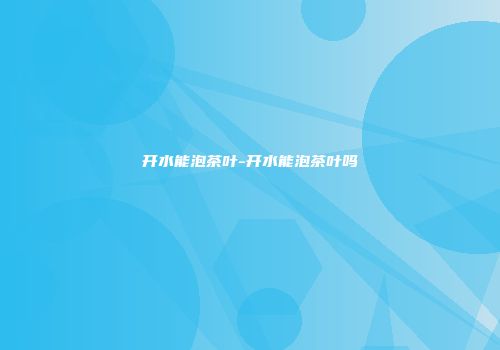 开水能泡茶叶-开水能泡茶叶吗