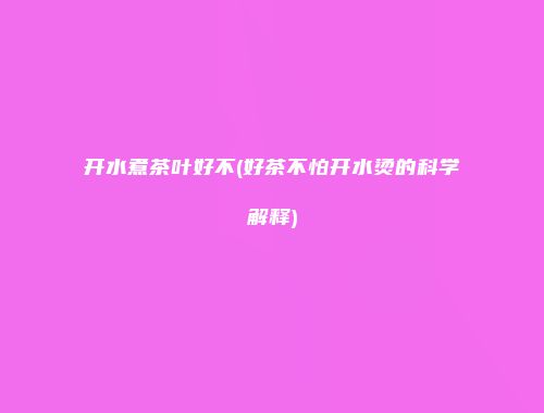 开水煮茶叶好不(好茶不怕开水烫的科学解释)