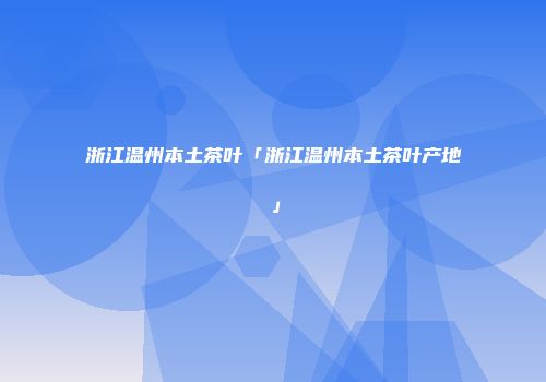 浙江温州本土茶叶「浙江温州本土茶叶产地」