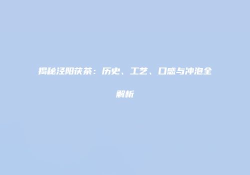 揭秘泾阳茯茶：历史、工艺、口感与冲泡全解析