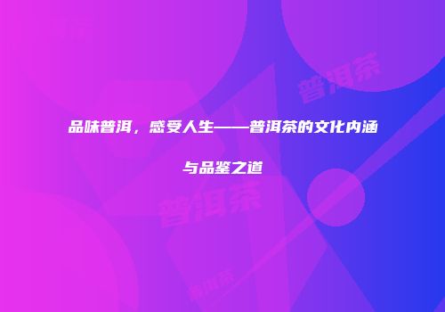 品味普洱，感受人生——普洱茶的文化内涵与品鉴之道