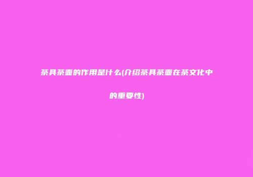 茶具茶壶的作用是什么(介绍茶具茶壶在茶文化中的重要性)