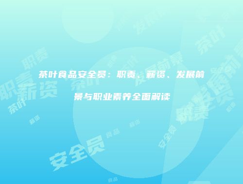 茶叶食品安全员：职责、薪资、发展前景与职业素养全面解读