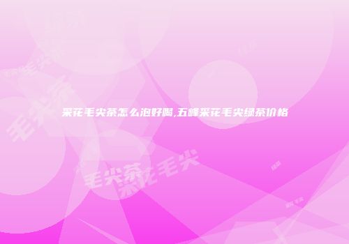 采花毛尖茶怎么泡好喝,五峰采花毛尖绿茶价格