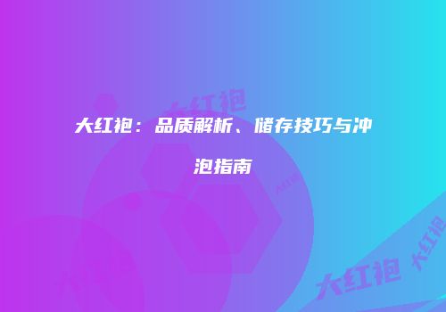 大红袍：品质解析、储存技巧与冲泡指南
