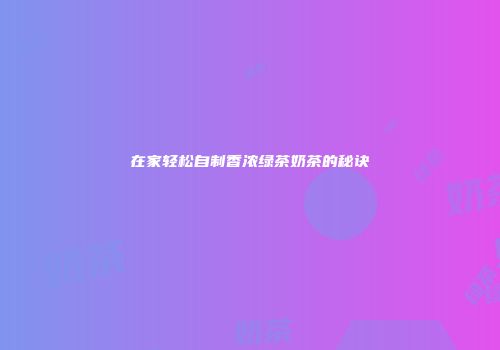 在家轻松自制香浓绿茶奶茶的秘诀