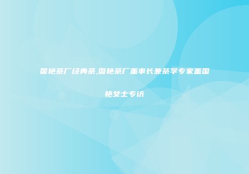 国艳茶厂经典茶,国艳茶厂董事长兼茶学专家董国艳女士专访