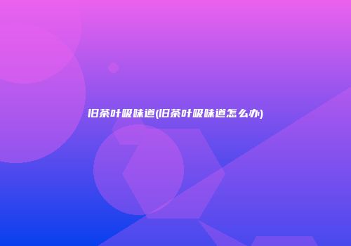 旧茶叶吸味道(旧茶叶吸味道怎么办)