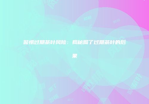 警惕过期茶叶风险：揭秘喝了过期茶叶的后果