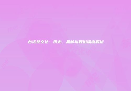 台湾茶文化：历史、品种与民俗深度解析