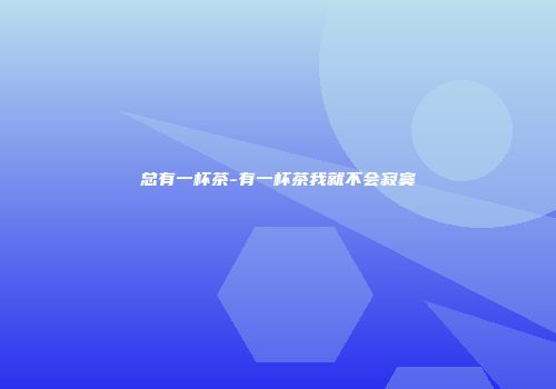 总有一杯茶-有一杯茶我就不会寂寞