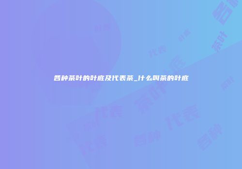 各种茶叶的叶底及代表茶_什么叫茶的叶底