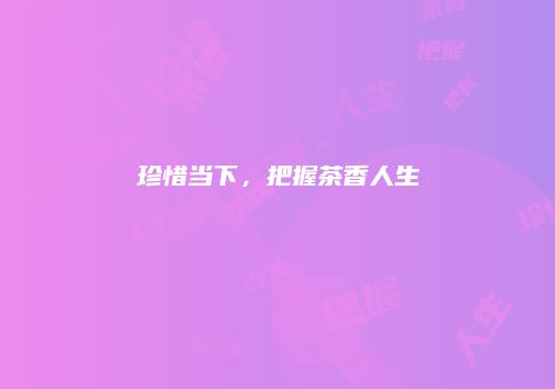 珍惜当下，把握茶香人生