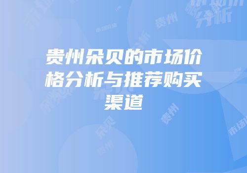 贵州朵贝的市场价格分析与推荐购买渠道
