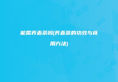 能喝荞麦茶吗(荞麦茶的功效与食用方法)