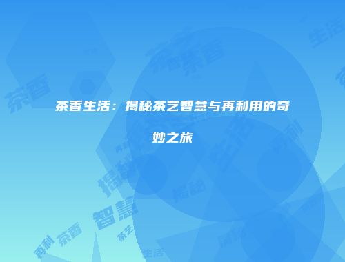 茶香生活：揭秘茶艺智慧与再利用的奇妙之旅
