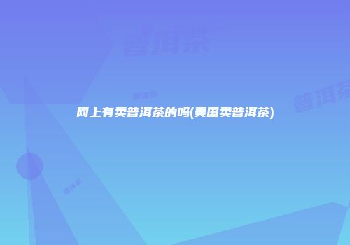 网上有卖普洱茶的吗(美国卖普洱茶)