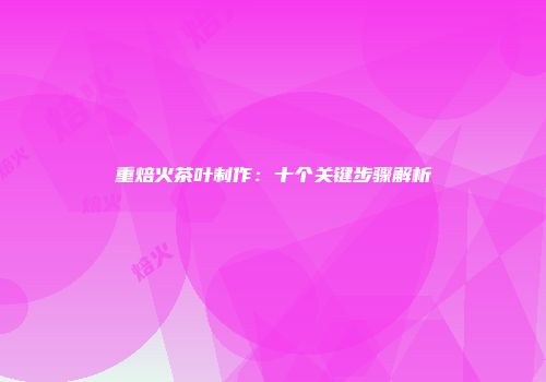 重焙火茶叶制作：十个关键步骤解析