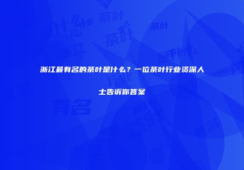 浙江最有名的茶叶是什么？一位茶叶行业资深人士告诉你答案