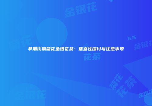 孕期饮用菊花金银花茶：适宜性探讨与注意事项