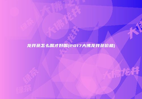 龙井茶怎么喝才好喝(2017大佛龙井茶价格)