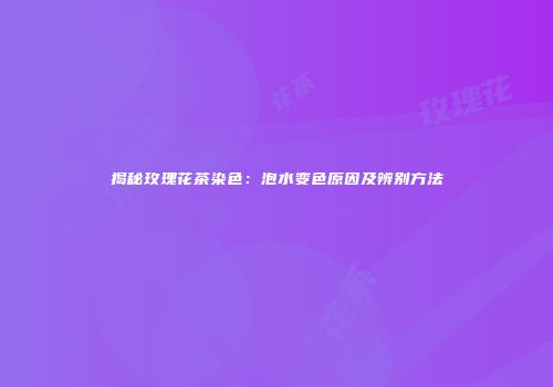 揭秘玫瑰花茶染色：泡水变色原因及辨别方法