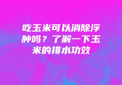 吃玉米可以消除浮肿吗？了解一下玉米的排水功效