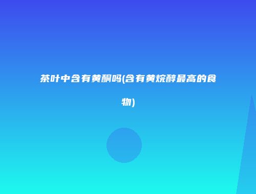 茶叶中含有黄酮吗(含有黄烷醇最高的食物)