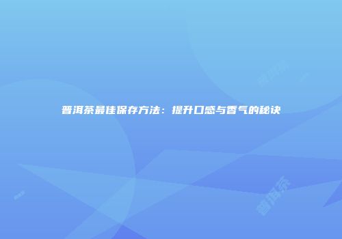 普洱茶最佳保存方法：提升口感与香气的秘诀