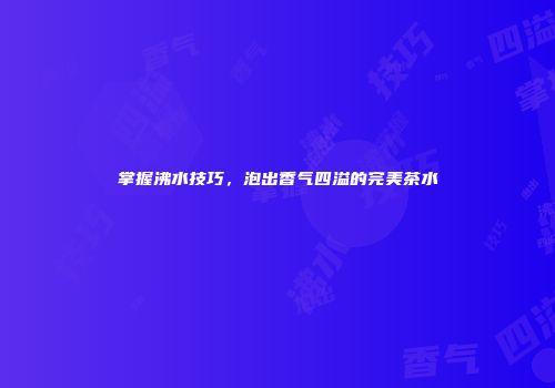 掌握沸水技巧，泡出香气四溢的完美茶水