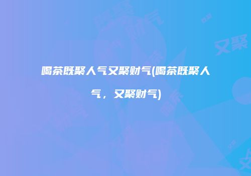 喝茶既聚人气又聚财气(喝茶既聚人气，又聚财气)