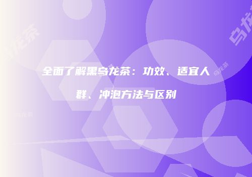 全面了解黑乌龙茶：功效、适宜人群、冲泡方法与区别