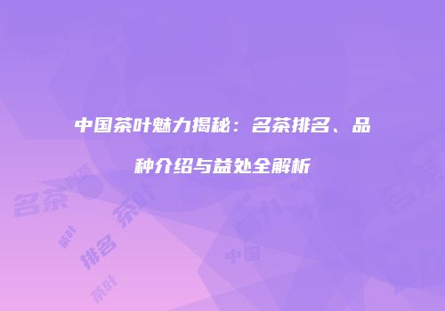 中国茶叶魅力揭秘：名茶排名、品种介绍与益处全解析
