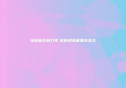 绿茶能存放几年,买的绿茶能保存多久