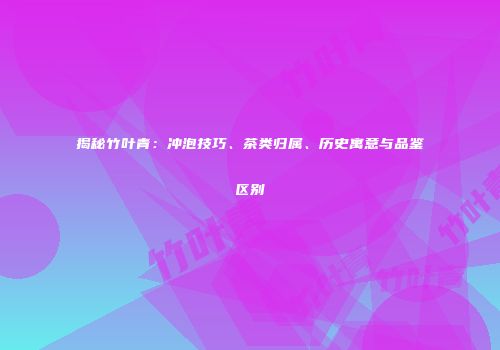 揭秘竹叶青：冲泡技巧、茶类归属、历史寓意与品鉴区别