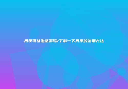 月季可以泡茶喝吗?了解一下月季的饮用方法