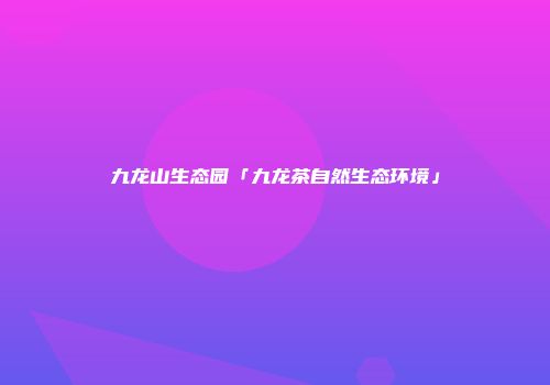 九龙山生态园「九龙茶自然生态环境」