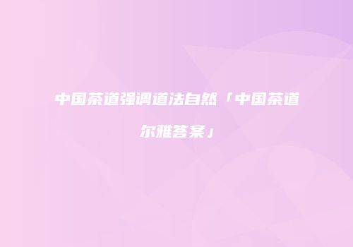 中国茶道强调道法自然「中国茶道尔雅答案」