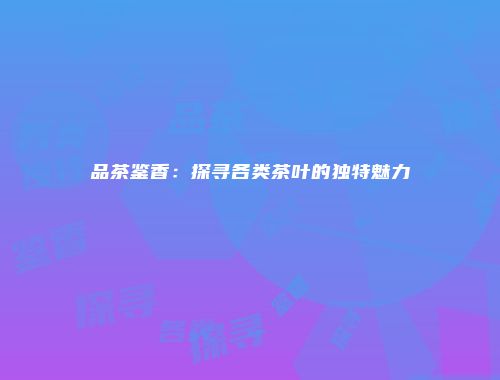 品茶鉴香：探寻各类茶叶的独特魅力
