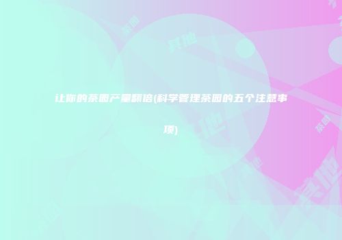 让你的茶园产量翻倍(科学管理茶园的五个注意事项)