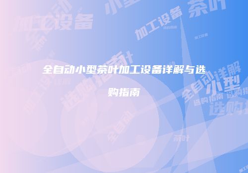 全自动小型茶叶加工设备详解与选购指南