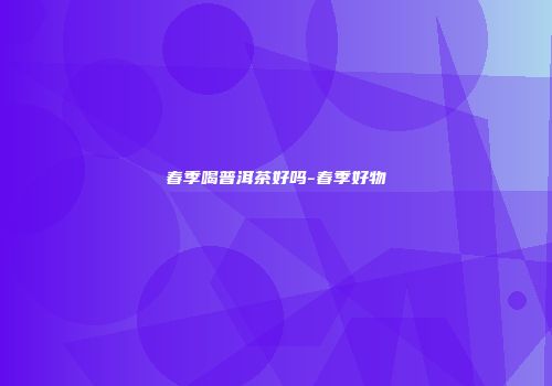春季喝普洱茶好吗-春季好物
