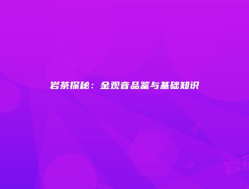 岩茶探秘：金观音品鉴与基础知识