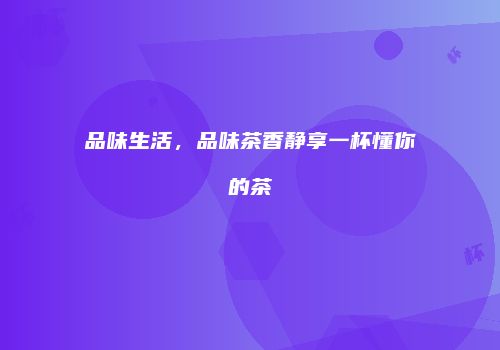 品味生活，品味茶香静享一杯懂你的茶