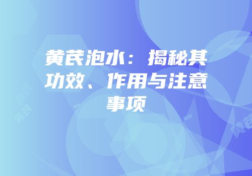 黄芪泡水：揭秘其功效、作用与注意事项