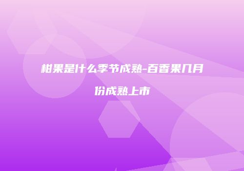 柑果是什么季节成熟-百香果几月份成熟上市