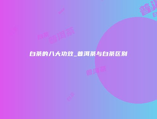 白茶的八大功效_普洱茶与白茶区别