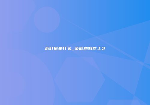 茶叶底是什么_茶底的制作工艺